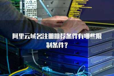 阿里云域名注册推荐条件与限制解析 互联网域名注册服务全指南